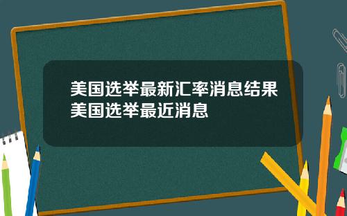 美国选举最新汇率消息结果美国选举最近消息