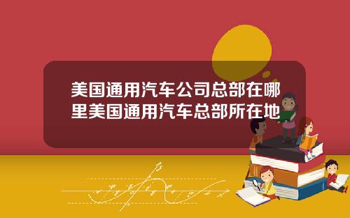 美国通用汽车公司总部在哪里美国通用汽车总部所在地