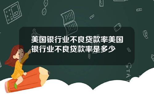 美国银行业不良贷款率美国银行业不良贷款率是多少