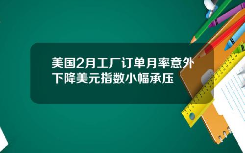 美国2月工厂订单月率意外下降美元指数小幅承压