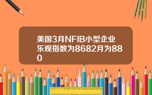 美国3月NFIB小型企业乐观指数为8682月为880