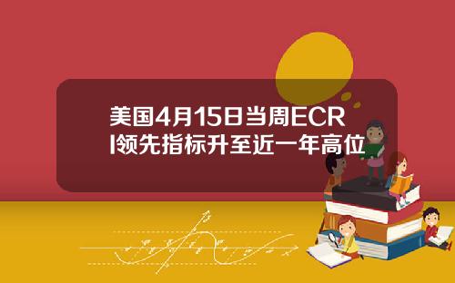 美国4月15日当周ECRI领先指标升至近一年高位
