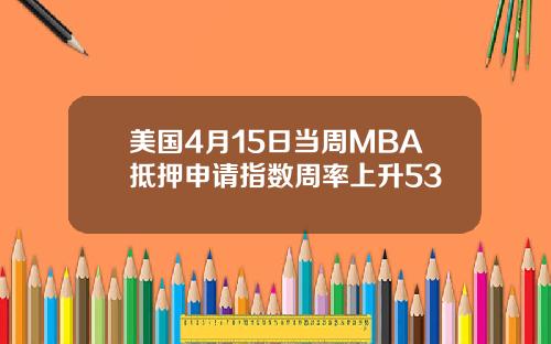 美国4月15日当周MBA抵押申请指数周率上升53
