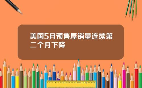 美国5月预售屋销量连续第二个月下降