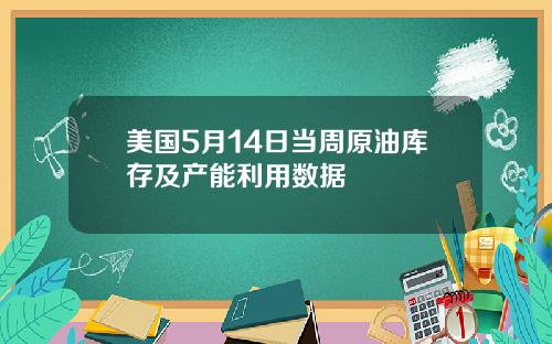 美国5月14日当周原油库存及产能利用数据