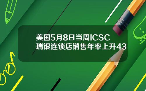 美国5月8日当周ICSC瑞银连锁店销售年率上升43