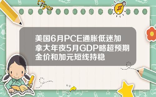 美国6月PCE通胀低迷加拿大年夜5月GDP略超预期金价和加元短线持稳