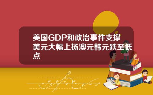 美国GDP和政治事件支撑美元大幅上扬澳元韩元跌至低点