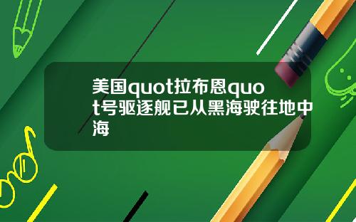 美国quot拉布恩quot号驱逐舰已从黑海驶往地中海