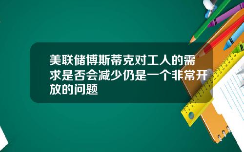 美联储博斯蒂克对工人的需求是否会减少仍是一个非常开放的问题