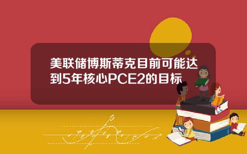 美联储博斯蒂克目前可能达到5年核心PCE2的目标