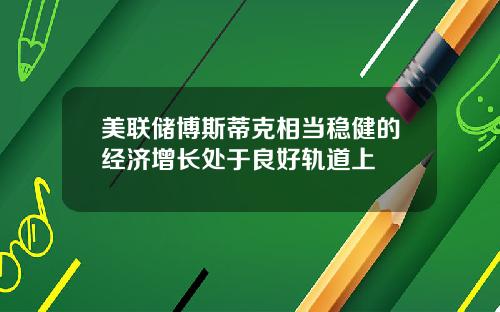 美联储博斯蒂克相当稳健的经济增长处于良好轨道上