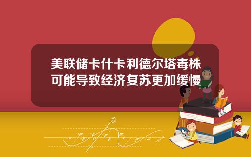 美联储卡什卡利德尔塔毒株可能导致经济复苏更加缓慢