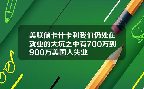 美联储卡什卡利我们仍处在就业的大坑之中有700万到900万美国人失业