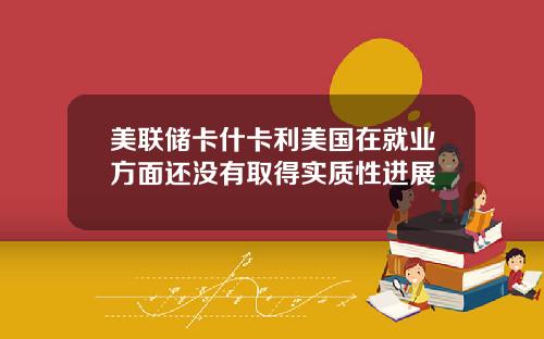 美联储卡什卡利美国在就业方面还没有取得实质性进展