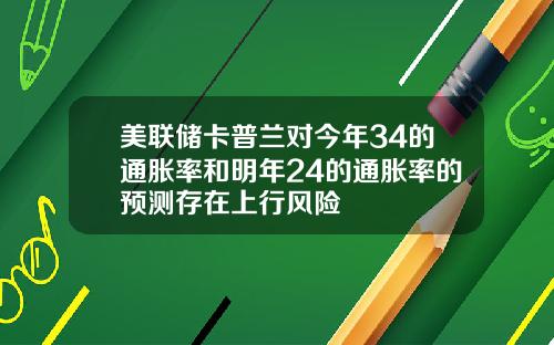 美联储卡普兰对今年34的通胀率和明年24的通胀率的预测存在上行风险