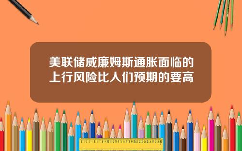 美联储威廉姆斯通胀面临的上行风险比人们预期的要高