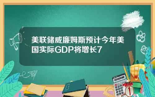 美联储威廉姆斯预计今年美国实际GDP将增长7