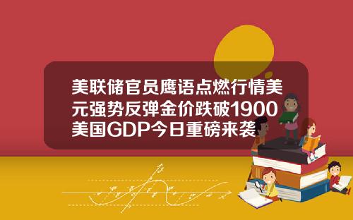 美联储官员鹰语点燃行情美元强势反弹金价跌破1900美国GDP今日重磅来袭