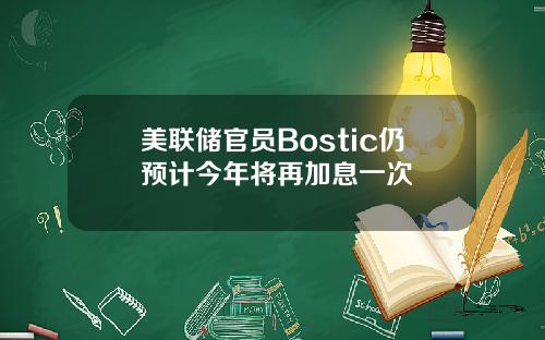 美联储官员Bostic仍预计今年将再加息一次