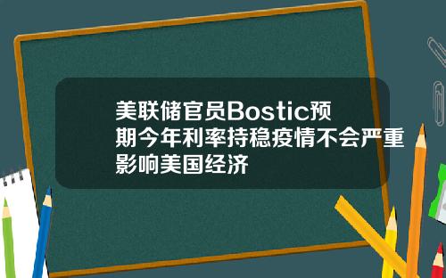 美联储官员Bostic预期今年利率持稳疫情不会严重影响美国经济
