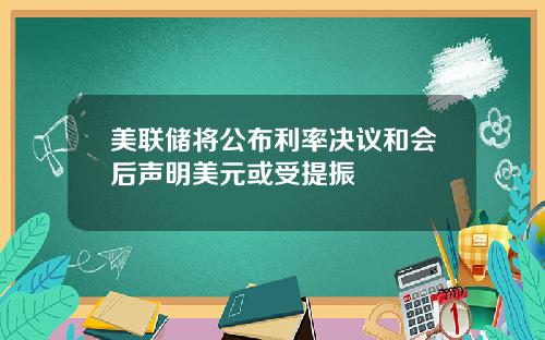美联储将公布利率决议和会后声明美元或受提振