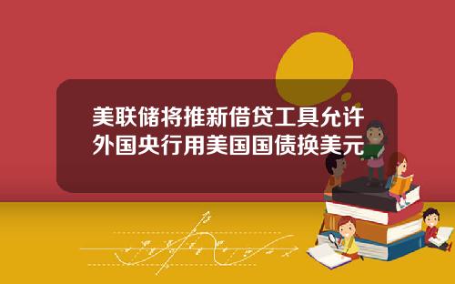美联储将推新借贷工具允许外国央行用美国国债换美元