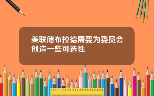 美联储布拉德需要为委员会创造一些可选性