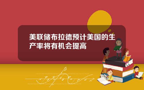 美联储布拉德预计美国的生产率将有机会提高