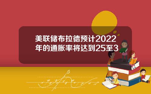 美联储布拉德预计2022年的通胀率将达到25至3
