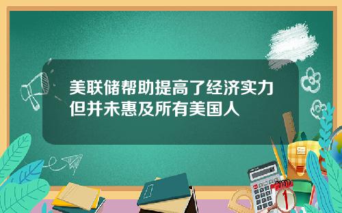 美联储帮助提高了经济实力但并未惠及所有美国人