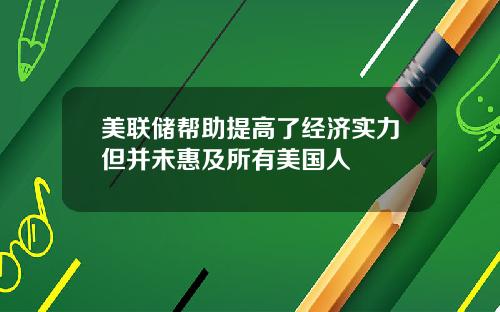 美联储帮助提高了经济实力但并未惠及所有美国人