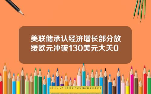 美联储承认经济增长部分放缓欧元冲破130美元大关0
