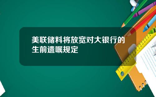 美联储料将放宽对大银行的生前遗嘱规定