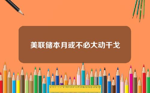 美联储本月或不必大动干戈