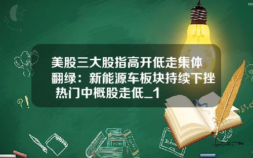 美股三大股指高开低走集体翻绿：新能源车板块持续下挫 热门中概股走低_1