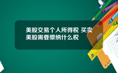 美股交易个人所得税 买卖美股需要缴纳什么税