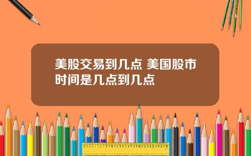 美股交易到几点 美国股市时间是几点到几点