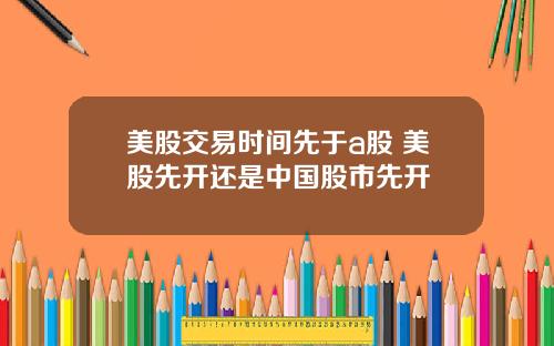美股交易时间先于a股 美股先开还是中国股市先开