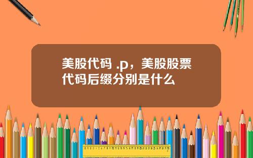 美股代码 .p，美股股票代码后缀分别是什么