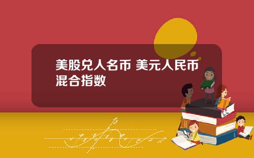 美股兑人名币 美元人民币混合指数
