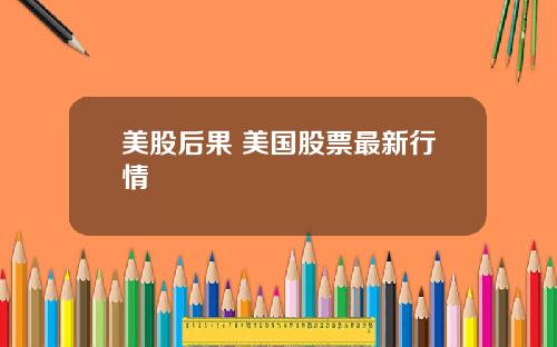 美股后果 美国股票最新行情