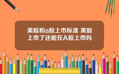美股和a股上市标准 美股上市了还能在A股上市吗
