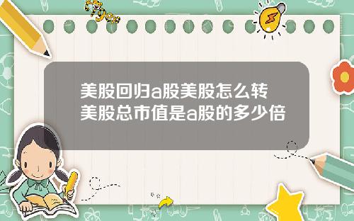 美股回归a股美股怎么转 美股总市值是a股的多少倍