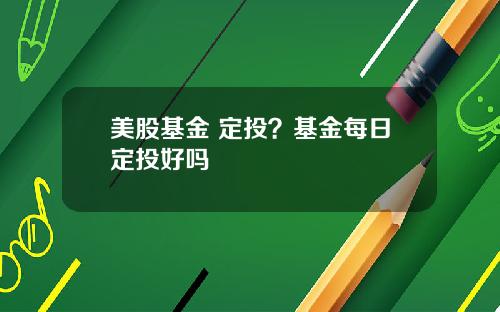 美股基金 定投？基金每日定投好吗