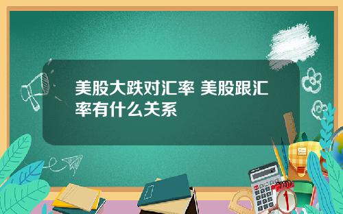 美股大跌对汇率 美股跟汇率有什么关系