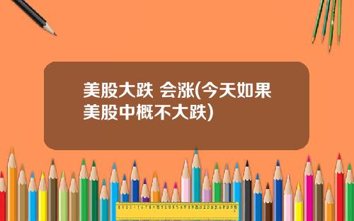 美股大跌 会涨(今天如果美股中概不大跌)