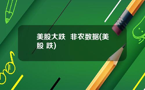 美股大跌  非农数据(美股 跌)