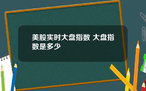 美股实时大盘指数 大盘指数是多少