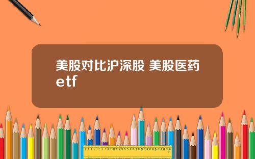 美股对比沪深股 美股医药etf